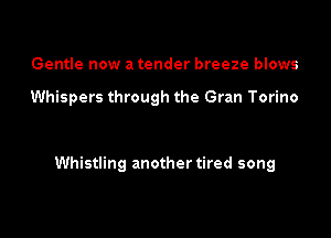 Gentle now a tender breeze blows

Whispers through the Gran Torino

Whistling another tired song