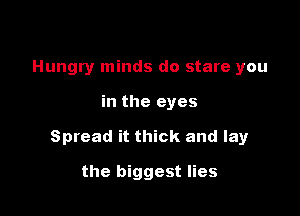 Hungry minds do stare you

in the eyes

Spread it thick and lay

the biggest lies