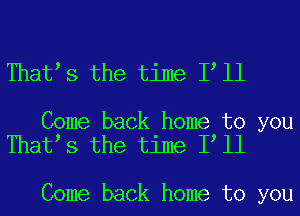 That s the time I ll

Come back home to you
That s the time I ll

Come back home to you