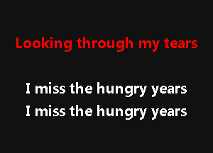 I miss the hungry years

Imiss the hungry years