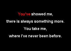 You've showed me,

there is always something more.

You take me,

where I've never been before.