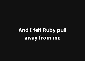 And I felt Ruby pull

away from me