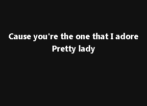 Cause you're the one that I adore
Pretty lady