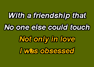 With a friendship that
No one eise could touch

Not only in Iove

I was obsessed