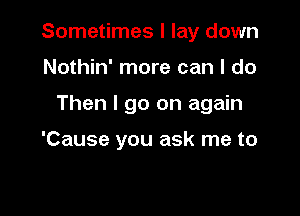 Sometimes I lay down

Nothin' more can I do
Then I go on again

'Cause you ask me to