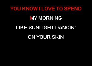 YOU KNOW I LOVE TO SPEND
MY MORNING
LIKE SUNLIGHT DANCIN'

ON YOUR SKIN