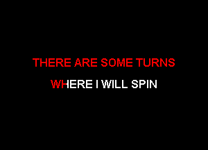 THERE ARE SOME TURNS

WHERE IWILL SPIN