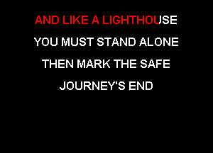 AND LIKE A LIGHTHOUSE
YOU MUST STAND ALONE
THEN MARK THE SAFE
JOURNEY'S END

g