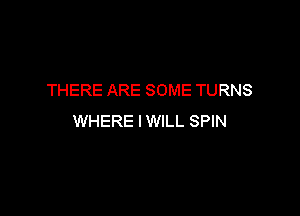 THERE ARE SOME TURNS

WHERE IWILL SPIN