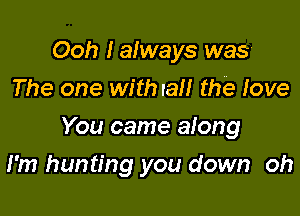 Ooh Ialways was
The one with rail the Iove

You came aiong

I'm hunting you down oh