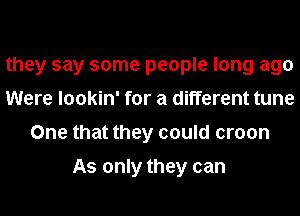 they say some people long ago
Were lookin' for a different tune
One that they could croon

As only they can