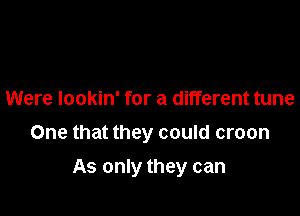 Were lookin' for a different tune

One that they could croon

As only they can