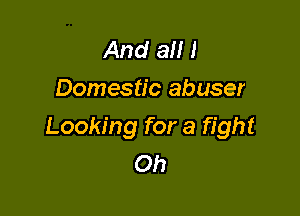 And all I
Domestic abuser

Looking for a fight
Oh