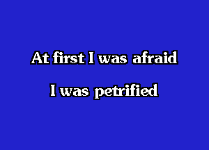 At first I was afraid

I was petrified