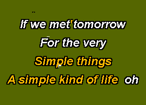 If we met'tomorrow

For the very

Simple things
A simple kind of life oh