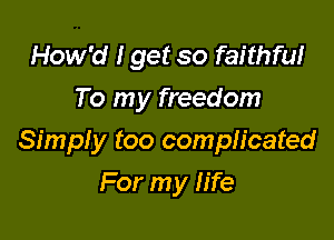 How'd I get so faithful
To my freedom

Simply too complicated
For my fife