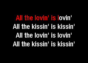 All the lovin' is lovin'
All the kissin' is kissin'

All the lovin' is lovin'
All the kissin' is kissin'