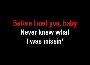 Before I met you, baby

Never knew what
I was missin'