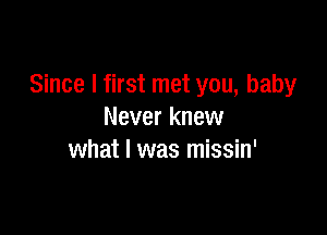 Since I first met you, baby

Never knew
what I was missin'