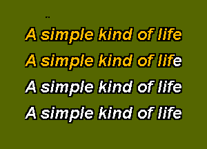 A simple kind of life
A simpie kind of life
A simple kind of fife

A simple kind of life