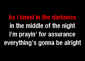 As I kneel in the darkness

in the middle of the night

I'm prayin' for assurance
everything's gonna be alright
