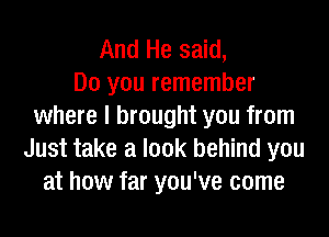 And He said,

Do you remember
where I brought you from
Just take a look behind you
at how far you've come