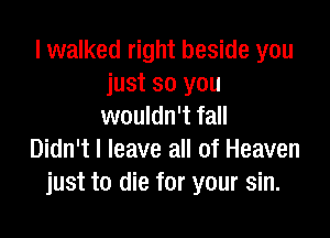 I walked right beside you
just so you
wouldn't fall

Didn't I leave all of Heaven
just to die for your sin.