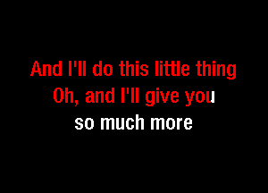 And I'll do this little thing

on, and I'll give you
so much more