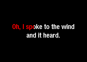 Oh, I spoke to the wind

and it heard.