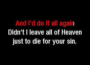 And I'd do it all again

Didn't I leave all of Heaven
just to die for your sin.
