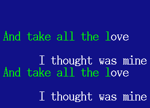 And take all the love

I thought was mine
And take all the love

I thought was mine