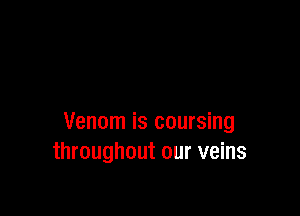 Venom is coursing
throughout our veins