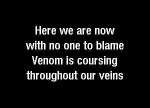 Here we are now
with no one to blame

Venom is coursing
throughout our veins