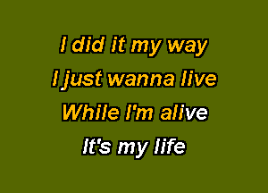 Idid it my way

ljust wanna live
While I'm alive
It's my life