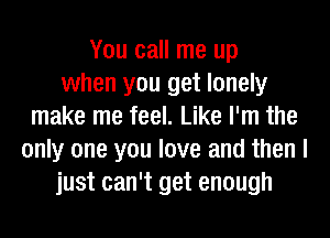 You call me up
when you get lonely
make me feel. Like I'm the
only one you love and then I
just can't get enough
