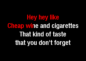 Hey hey like
Cheap wine and cigarettes

That kind of taste
that you don't forget