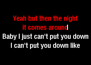 Yeah but then the night
it comes around
Baby I just can't put you down
I can't put you down like