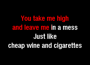 You take me high
and leave me in a mess

Just like
cheap wine and cigarettes