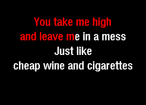 You take me high
and leave me in a mess
Just like

cheap wine and cigarettes