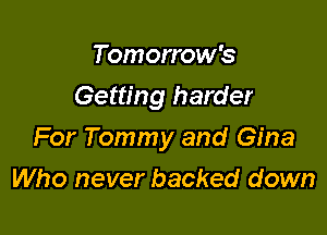 Tomorrow's
Getting harder

For Tommy and Gina
Who never backed down