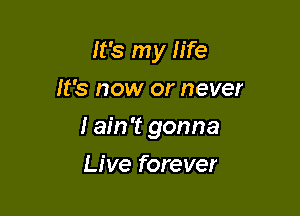 It's my life
It's now or never

I ain't gonna

Live forever