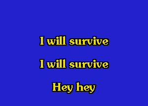 I will survive

I will survive

Hey hey