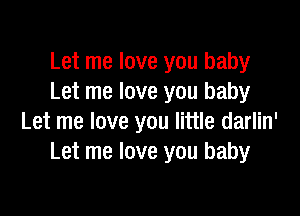Let me love you baby
Let me love you baby

Let me love you little darlin'
Let me love you baby
