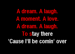 A dream. A laugh.
A moment. A love.
A dream. A laugh.

To stay there
'Cause I'll be comin' over