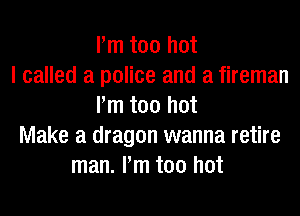 Pm too hot
I called a police and a fireman
Pm too hot
Make a dragon wanna retire
man. Pm too hot