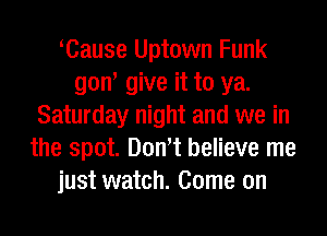 Cause Uptown Funk
gow give it to ya.
Saturday night and we in
the spot. Domt believe me
just watch. Come on