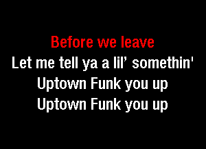 Before we leave
Let me tell ya a lil, somethin'

Uptown Funk you up
Uptown Funk you up