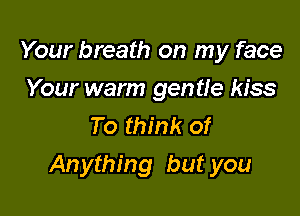 Your breath on my face
Your warm gentle kiss
To think of

Anything but you