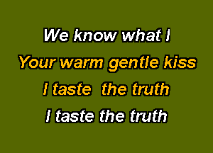 We know what!
Your warm gentle kiss

I taste the truth
I taste the truth