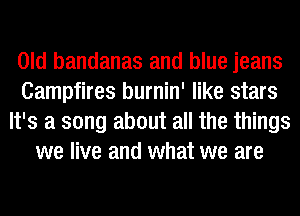 Old bandanas and blue jeans
Campfires burnin' like stars
It's a song about all the things
we live and what we are